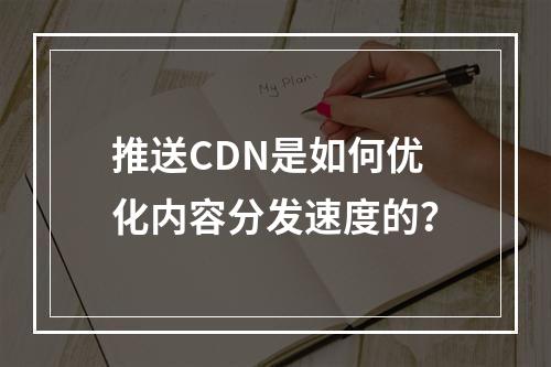 推送CDN是如何优化内容分发速度的?