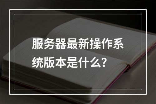 服务器最新操作系统版本是什么?