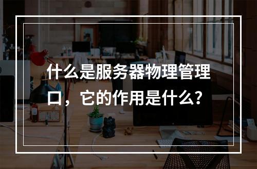 什么是服务器物理管理口,它的作用是什么?