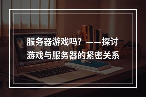 服务器游戏吗?——探讨游戏与服务器的紧密关系
