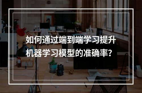 如何通过端到端学习提升机器学习模型的准确率?