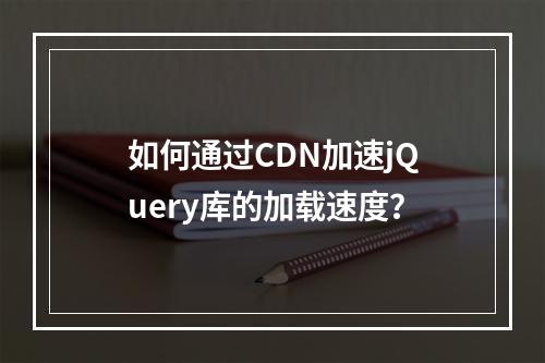 如何通过CDN加速jQuery库的加载速度?