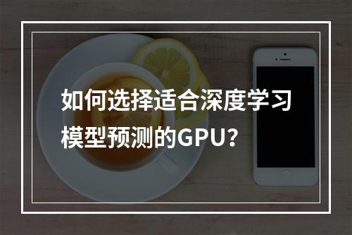 如何选择适合深度学习模型预测的GPU?