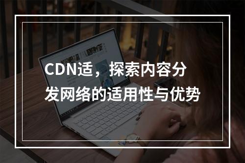 CDN适,探索内容分发网络的适用性与优势
