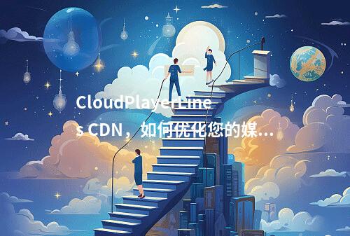 CloudPlayerLines CDN,如何优化您的媒体内容传输?