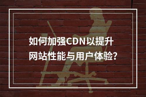 如何加强CDN以提升网站性能与用户体验?