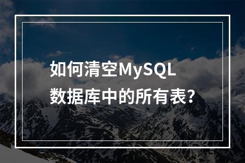 如何清空MySQL数据库中的所有表?