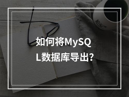 如何将MySQL数据库导出?