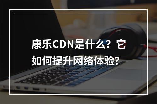 康乐CDN是什么?它如何提升网络体验?