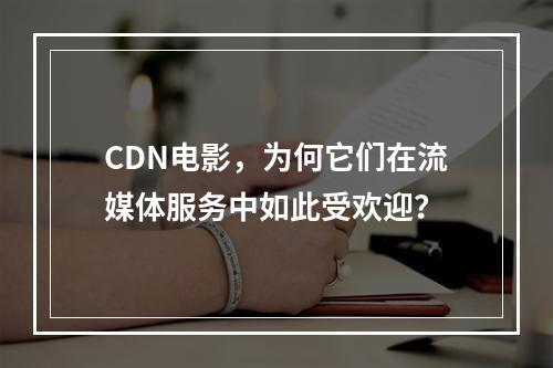 CDN电影,为何它们在流媒体服务中如此受欢迎?
