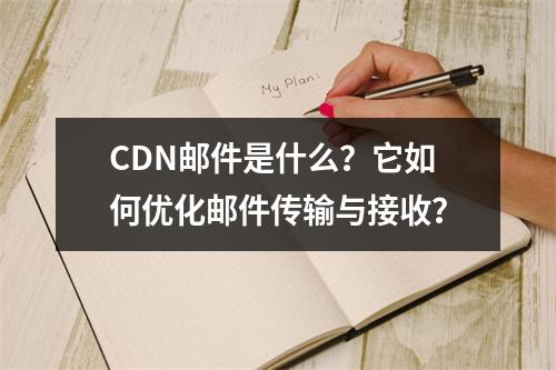 CDN邮件是什么?它如何优化邮件传输与接收?