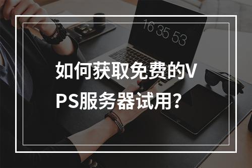 如何获取免费的VPS服务器试用?