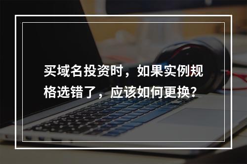 买域名投资时,如果实例规格选错了,应该如何更换?