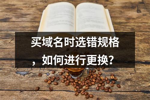 买域名时选错规格,如何进行更换?