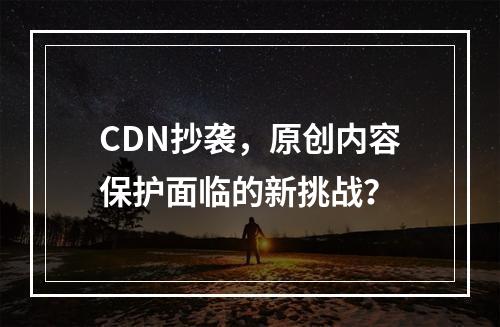 CDN抄袭,原创内容保护面临的新挑战?