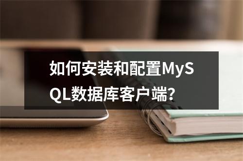 如何安装和配置MySQL数据库客户端?