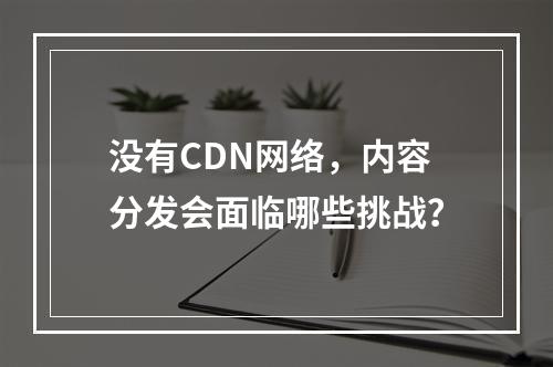 没有CDN网络,内容分发会面临哪些挑战?