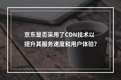京东是否采用了CDN技术以提升其服务速度和用户体验?