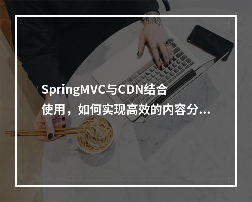 SpringMVC与CDN结合使用,如何实现高效的内容分发?
