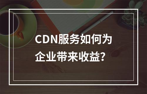 CDN服务如何为企业带来收益?