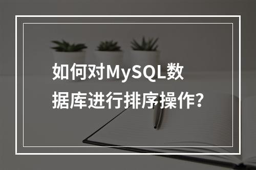 如何对MySQL数据库进行排序操作?
