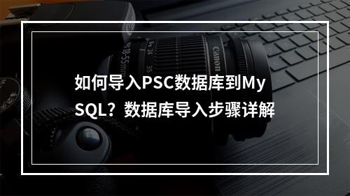 如何导入PSC数据库到MySQL?数据库导入步骤详解