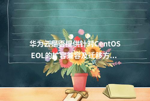 华为云是否提供针对CentOS EOL的扩容兼容及迁移方案?