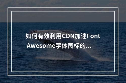 如何有效利用CDN加速Font Awesome字体图标的加载速度?
