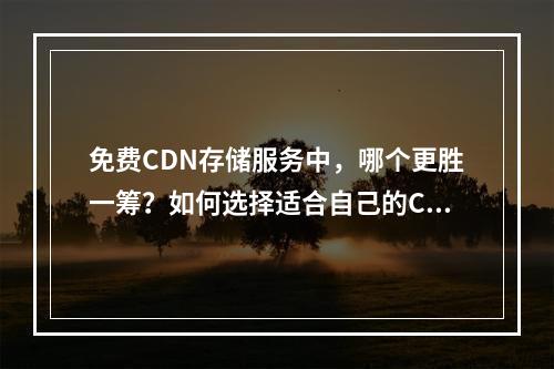 免费CDN存储服务中,哪个更胜一筹?如何选择适合自己的CDN并开通?