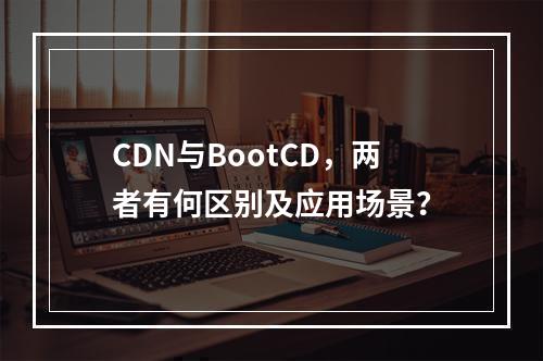 CDN与BootCD,两者有何区别及应用场景?