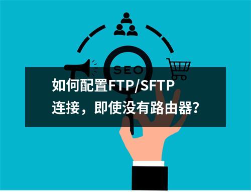 如何配置FTP/SFTP连接,即使没有路由器?