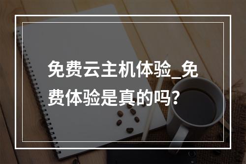 免费云主机体验_免费体验是真的吗?