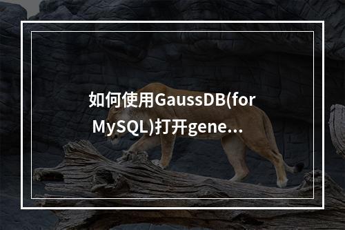 如何使用GaussDB(for MySQL)打开general类型的数据库?