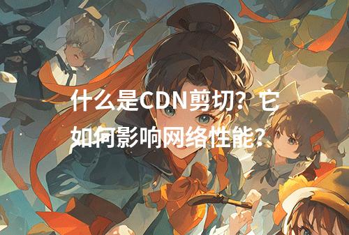 什么是CDN剪切?它如何影响网络性能?