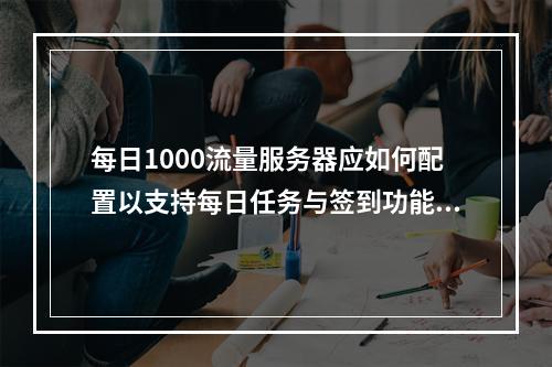 每日1000流量服务器应如何配置以支持每日任务与签到功能?