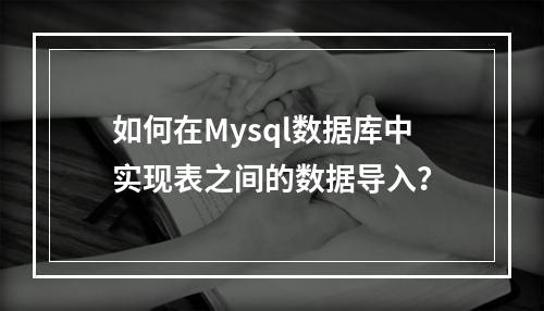 如何在Mysql数据库中实现表之间的数据导入?