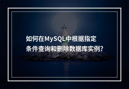 如何在MySQL中根据指定条件查询和删除数据库实例?