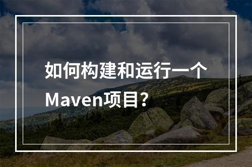 如何构建和运行一个Maven项目?