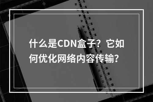 什么是CDN盒子?它如何优化网络内容传输?