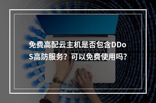 免费高配云主机是否包含DDoS高防服务?可以免费使用吗?