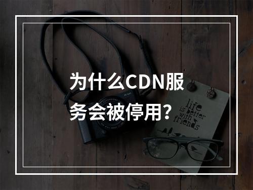 为什么CDN服务会被停用?