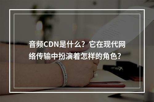 音频CDN是什么?它在现代网络传输中扮演着怎样的角色?