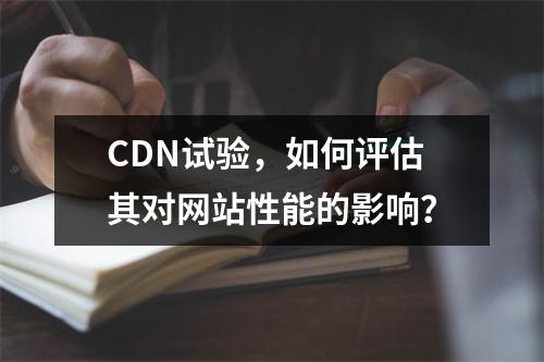 CDN试验,如何评估其对网站性能的影响?