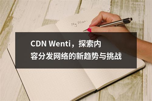 CDN Wenti,探索内容分发网络的新趋势与挑战