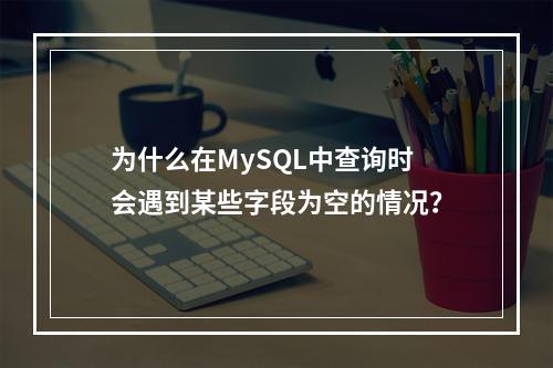 为什么在MySQL中查询时会遇到某些字段为空的情况?