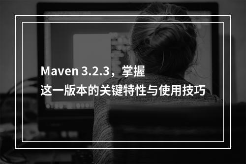 Maven 3.2.3,掌握这一版本的关键特性与使用技巧