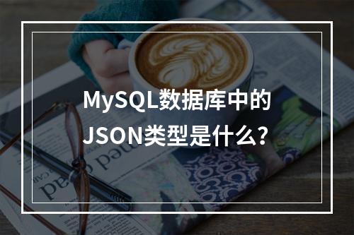 MySQL数据库中的JSON类型是什么?