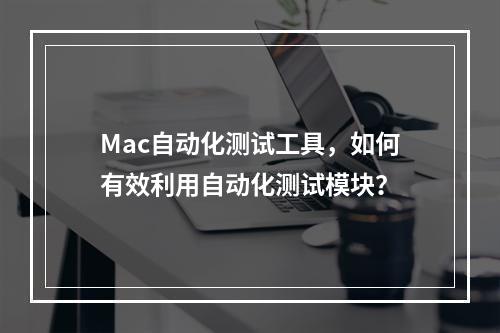 Mac自动化测试工具,如何有效利用自动化测试模块?
