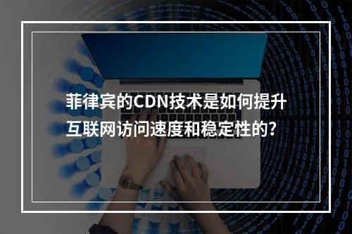 菲律宾的CDN技术是如何提升互联网访问速度和稳定性的?