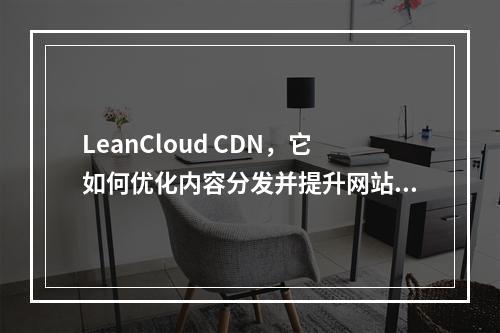 LeanCloud CDN,它如何优化内容分发并提升网站性能?